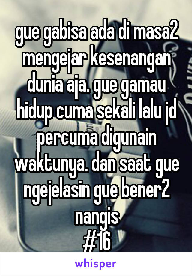 gue gabisa ada di masa2 mengejar kesenangan dunia aja. gue gamau hidup cuma sekali lalu jd percuma digunain waktunya. dan saat gue ngejelasin gue bener2 nangis
#16