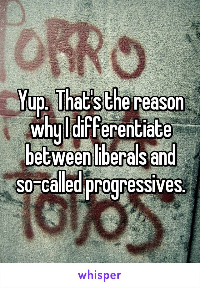 Yup.  That's the reason why I differentiate between liberals and so-called progressives.