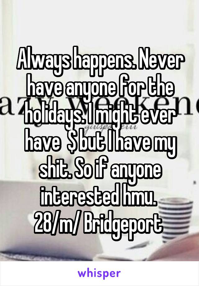 Always happens. Never have anyone for the holidays. I might ever have  $ but I have my shit. So if anyone interested hmu. 
28/m/ Bridgeport 