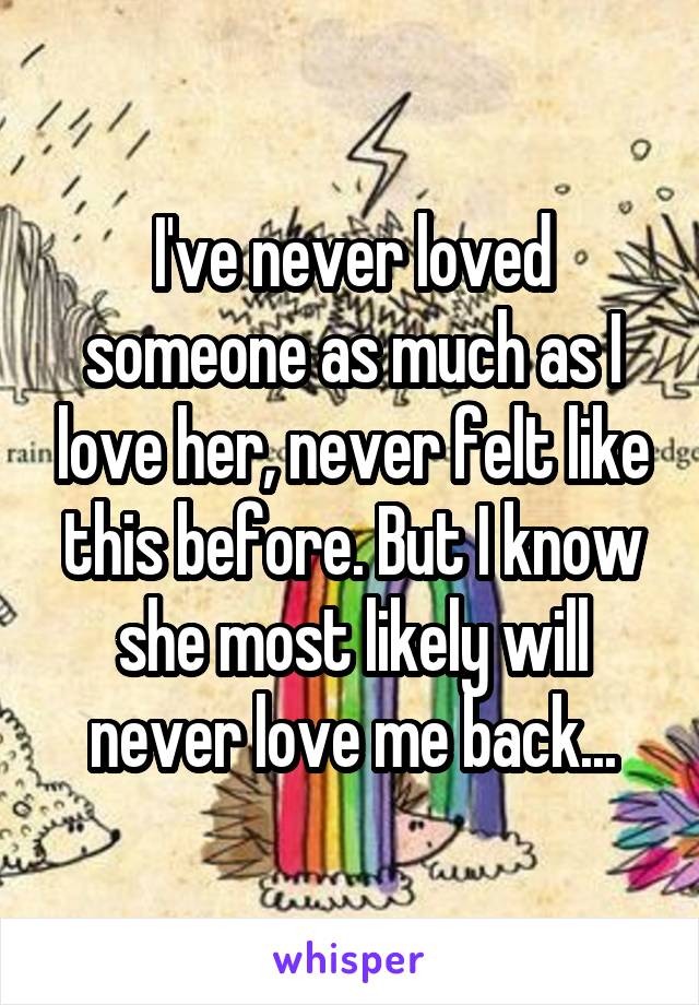 I've never loved someone as much as I love her, never felt like this before. But I know she most likely will never love me back...