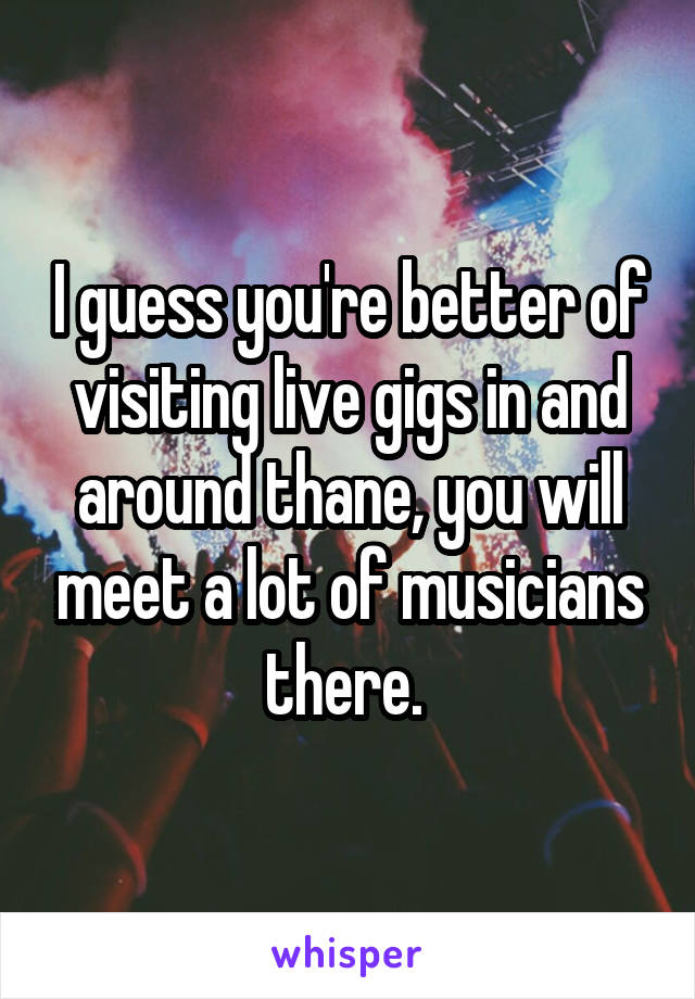 I guess you're better of visiting live gigs in and around thane, you will meet a lot of musicians there. 