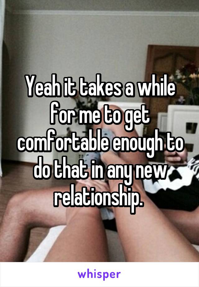 Yeah it takes a while for me to get comfortable enough to do that in any new relationship. 