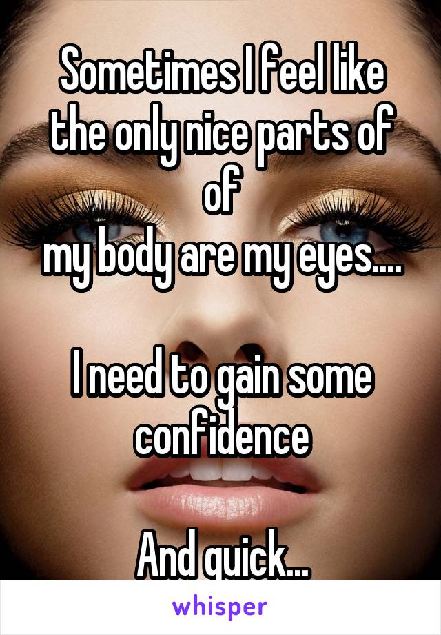 Sometimes I feel like the only nice parts of of
my body are my eyes....

I need to gain some confidence

And quick...