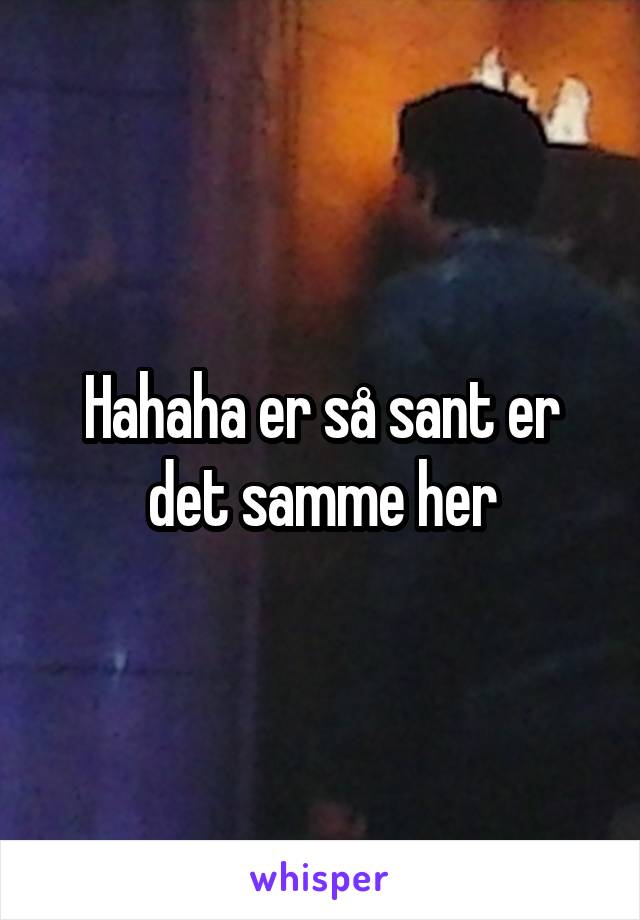 Hahaha er så sant er det samme her