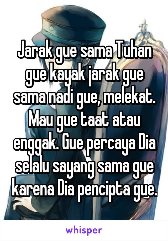 Jarak gue sama Tuhan gue kayak jarak gue sama nadi gue, melekat. Mau gue taat atau enggak. Gue percaya Dia selalu sayang sama gue karena Dia pencipta gue.