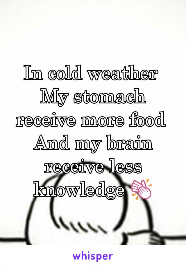 In cold weather 
My stomach receive more food 
And my brain receive less knowledge 👏