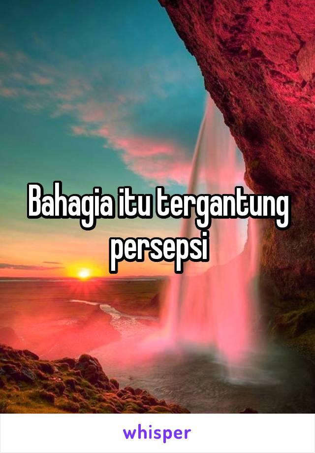 Bahagia itu tergantung persepsi