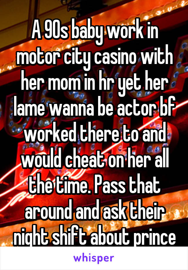 A 90s baby work in motor city casino with her mom in hr yet her lame wanna be actor bf worked there to and would cheat on her all the time. Pass that around and ask their night shift about prince