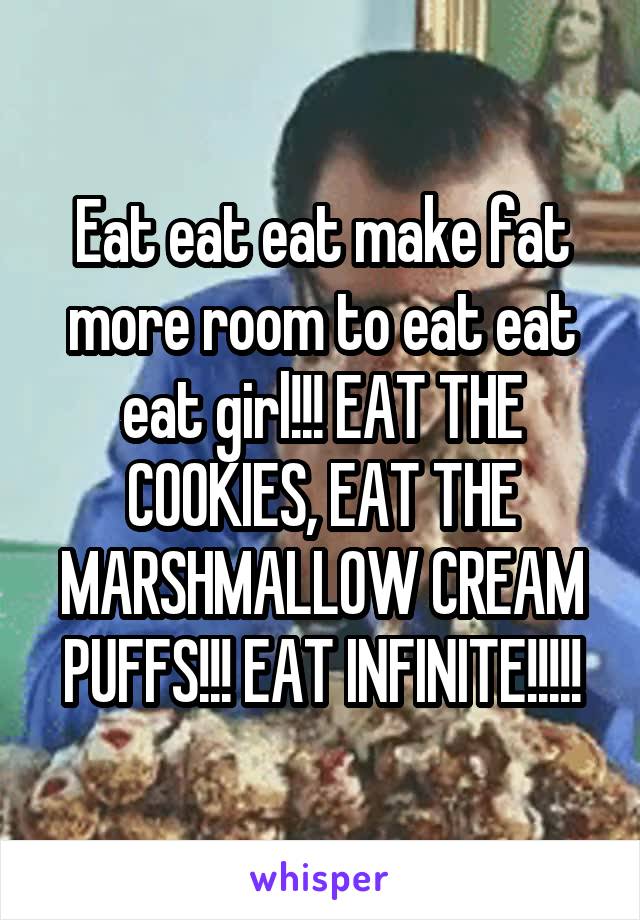 Eat eat eat make fat more room to eat eat eat girl!!! EAT THE COOKIES, EAT THE MARSHMALLOW CREAM PUFFS!!! EAT INFINITE!!!!!