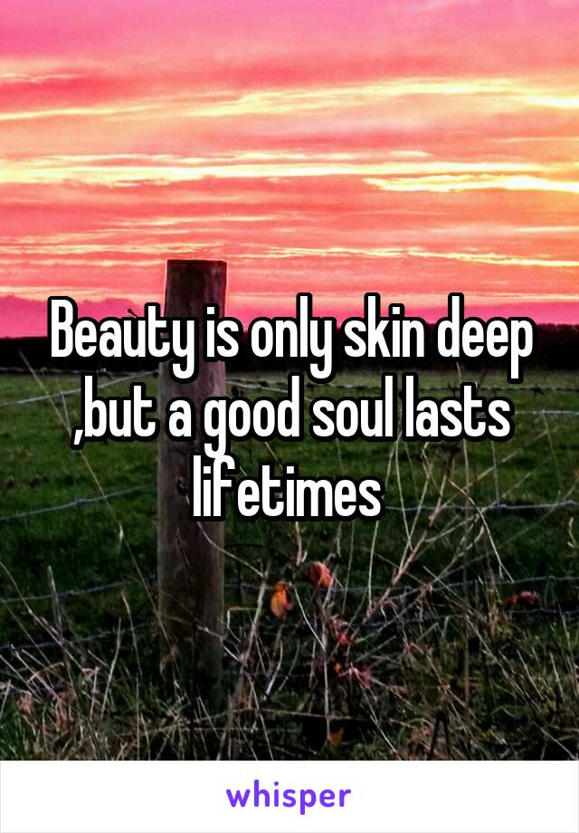 Beauty is only skin deep ,but a good soul lasts lifetimes 