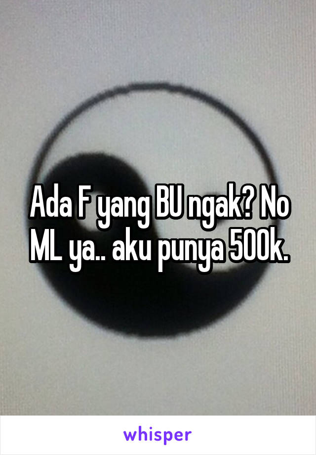 Ada F yang BU ngak? No ML ya.. aku punya 500k.