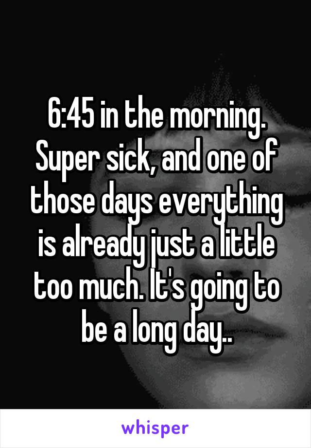 6:45 in the morning. Super sick, and one of those days everything is already just a little too much. It's going to be a long day..