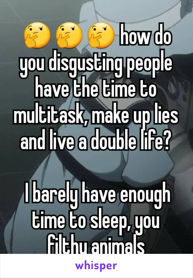 🤔🤔🤔 how do you disgusting people have the time to multitask, make up lies and live a double life?

 I barely have enough time to sleep, you filthy animals