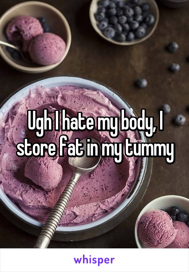 Ugh I hate my body, I store fat in my tummy