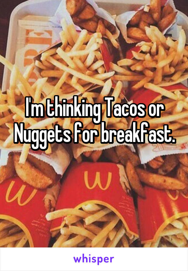 I'm thinking Tacos or Nuggets for breakfast. 