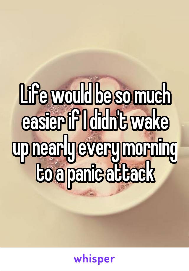 Life would be so much easier if I didn't wake up nearly every morning to a panic attack