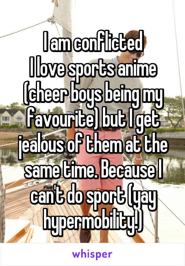 I am conflicted
I love sports anime (cheer boys being my favourite) but I get jealous of them at the same time. Because I can't do sport (yay hypermobility!)