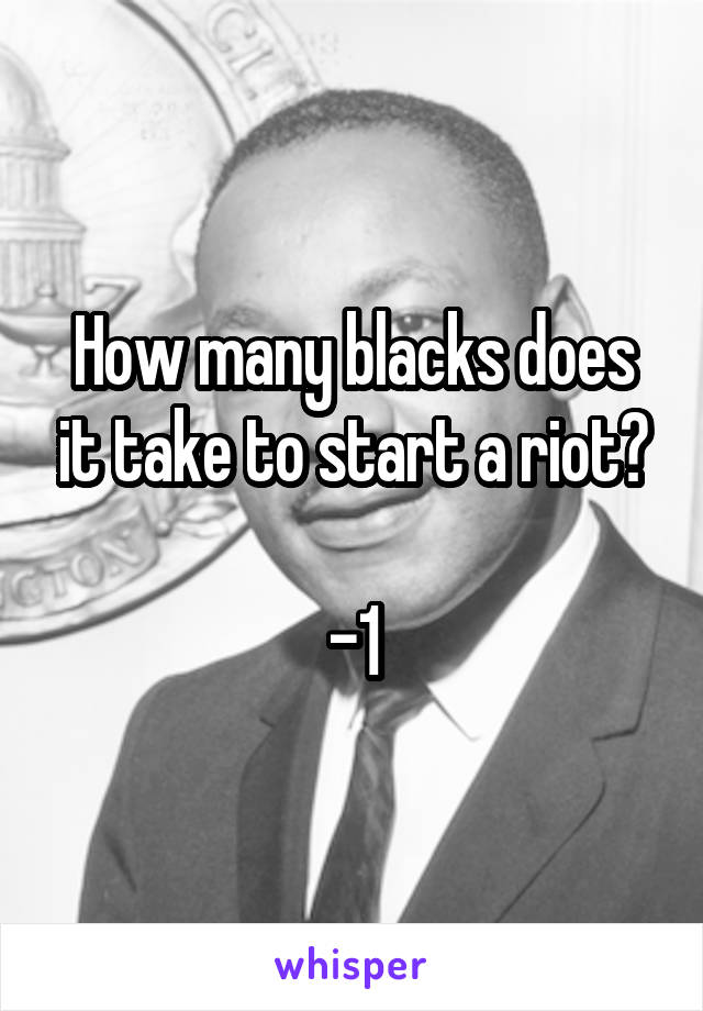 How many blacks does it take to start a riot?

-1