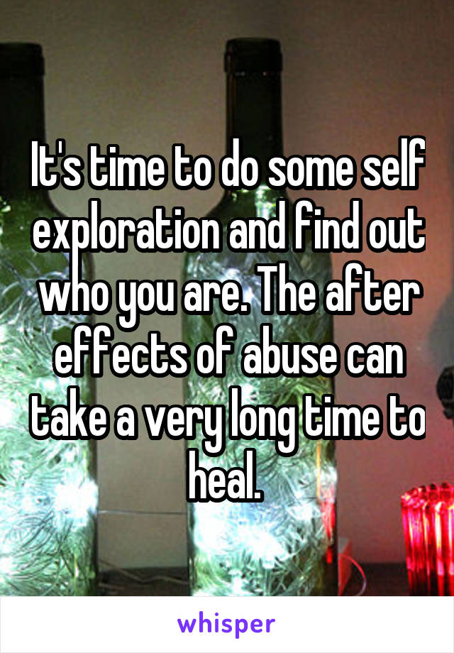 It's time to do some self exploration and find out who you are. The after effects of abuse can take a very long time to heal. 