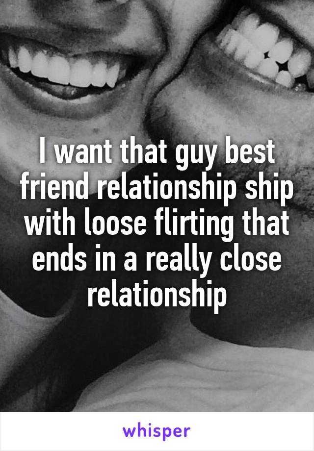 I want that guy best friend relationship ship with loose flirting that ends in a really close relationship