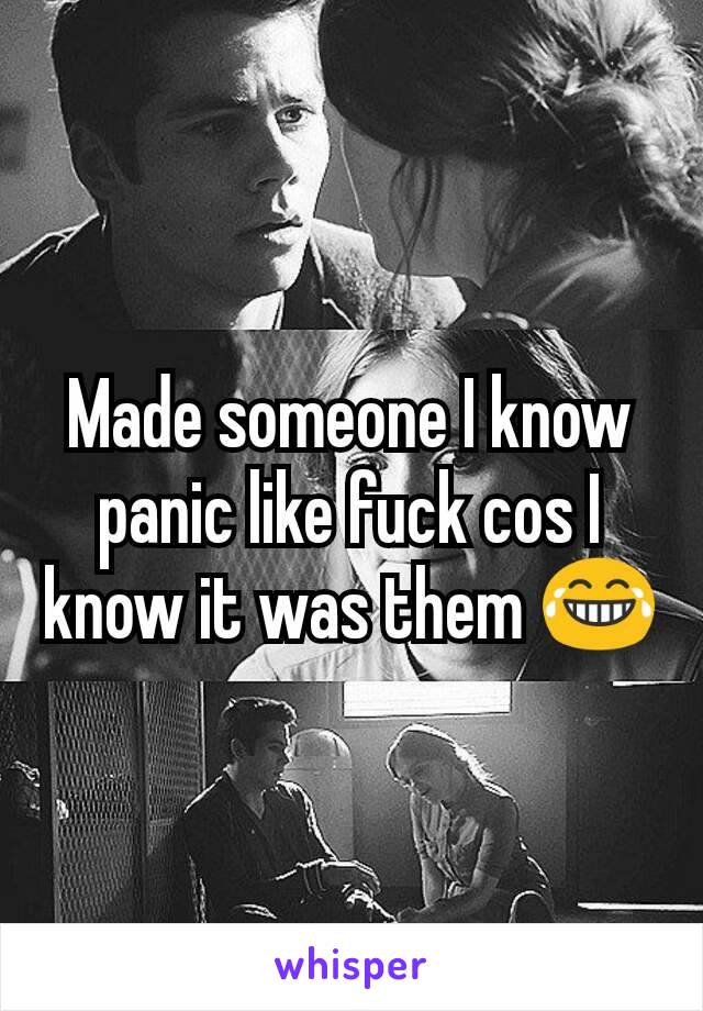 Made someone I know panic like fuck cos I know it was them 😂