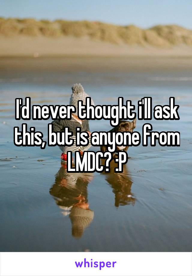 I'd never thought i'll ask this, but is anyone from LMDC? :P