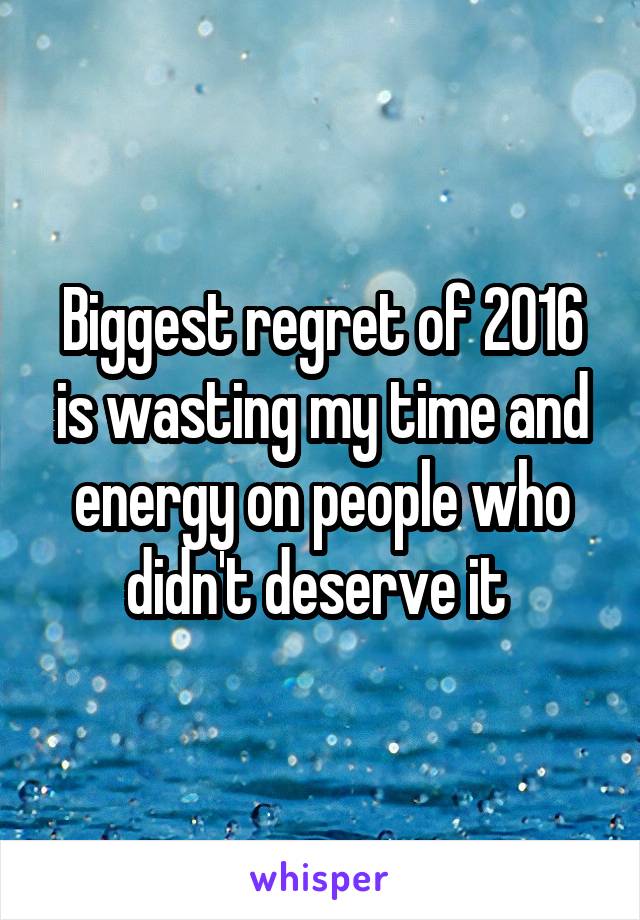 Biggest regret of 2016 is wasting my time and energy on people who didn't deserve it 