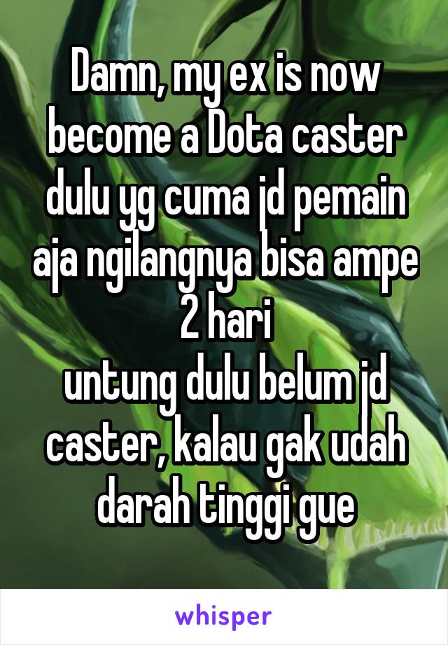 Damn, my ex is now become a Dota caster
dulu yg cuma jd pemain aja ngilangnya bisa ampe 2 hari
untung dulu belum jd caster, kalau gak udah darah tinggi gue
