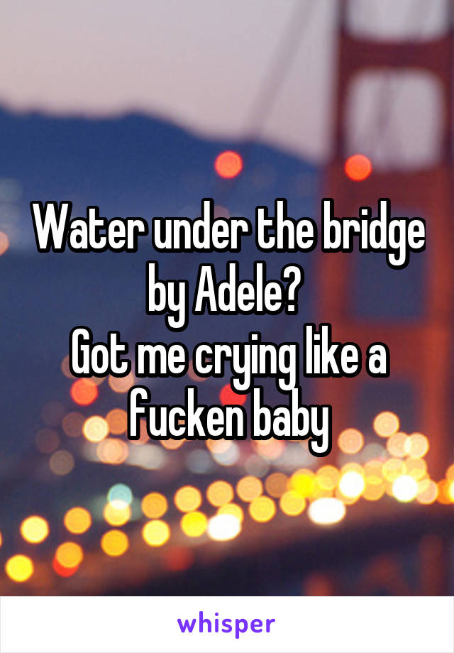 Water under the bridge by Adele? 
Got me crying like a fucken baby