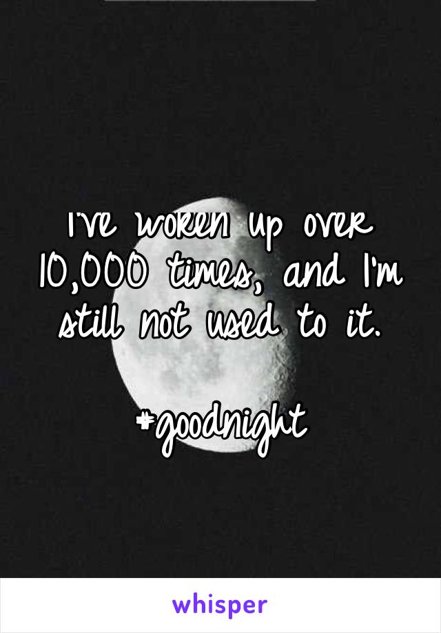 I’ve woken up over 10,000 times, and I’m still not used to it.

#goodnight