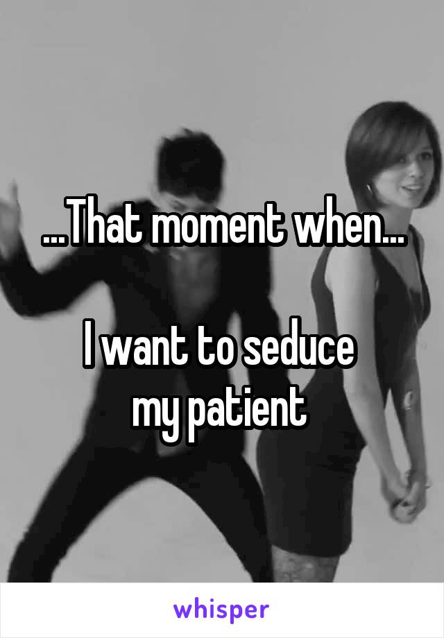 ...That moment when...

I want to seduce 
my patient 