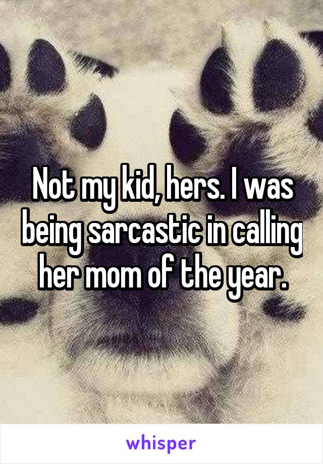 Not my kid, hers. I was being sarcastic in calling her mom of the year.