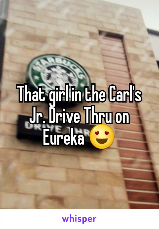 That girl in the Carl's Jr. Drive Thru on Eureka 😍