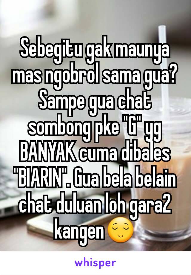 Sebegitu gak maunya mas ngobrol sama gua? Sampe gua chat sombong pke "G" yg BANYAK cuma dibales "BIARIN". Gua bela belain chat duluan loh gara2 kangen😌