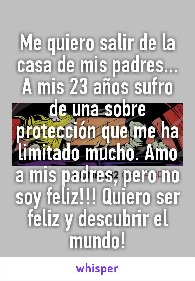 Me quiero salir de la casa de mis padres... A mis 23 años sufro de una sobre protección que me ha limitado mucho. Amo a mis padres, pero no soy feliz!!! Quiero ser feliz y descubrir el mundo!