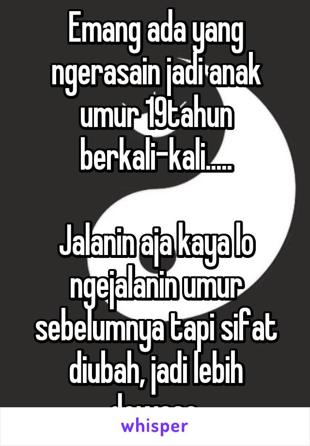 Emang ada yang ngerasain jadi anak umur 19tahun berkali-kali.....

Jalanin aja kaya lo ngejalanin umur sebelumnya tapi sifat diubah, jadi lebih dewasa.