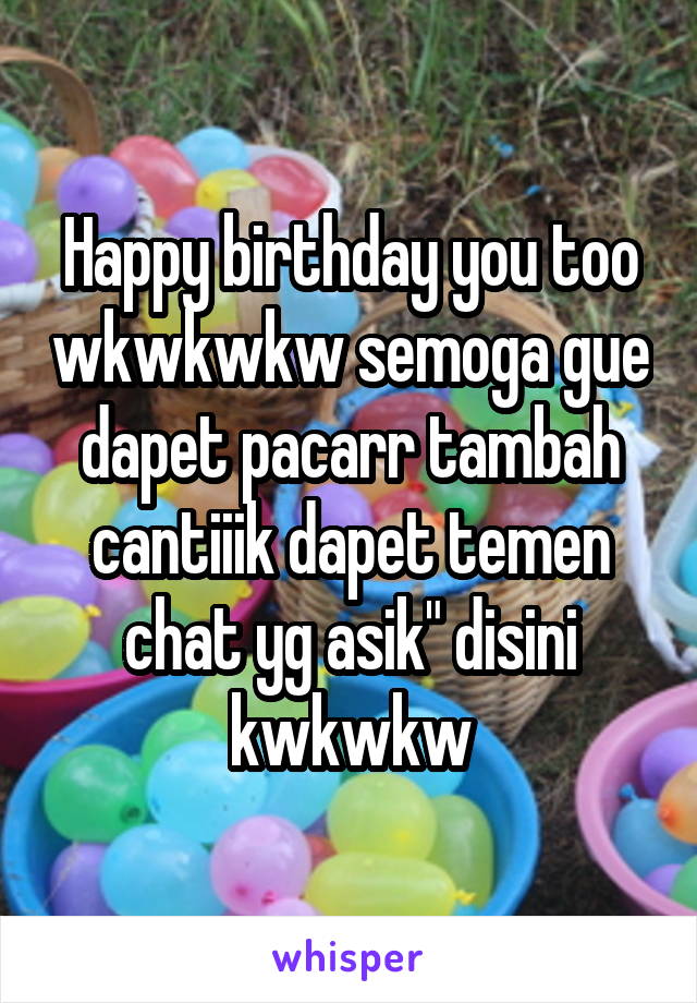 Happy birthday you too wkwkwkw semoga gue dapet pacarr tambah cantiiik dapet temen chat yg asik" disini kwkwkw