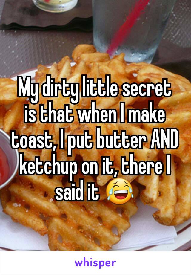 My dirty little secret is that when I make toast, I put butter AND ketchup on it, there I said it 😂