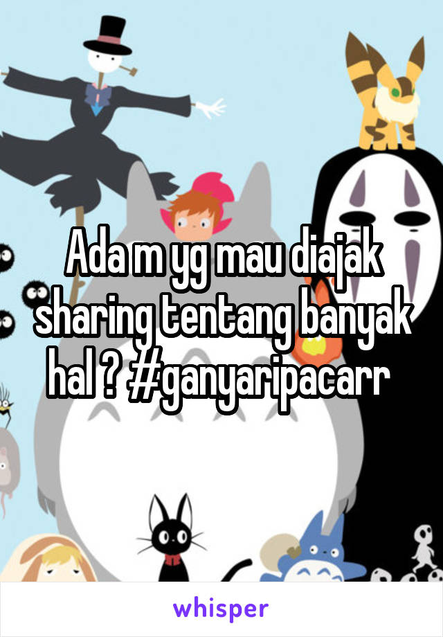 Ada m yg mau diajak sharing tentang banyak hal ? #ganyaripacarr 