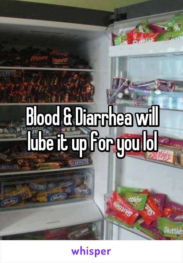 Blood & Diarrhea will lube it up for you lol