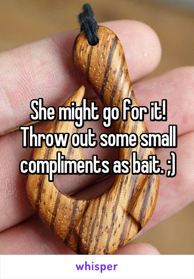 She might go for it! Throw out some small compliments as bait. ;)