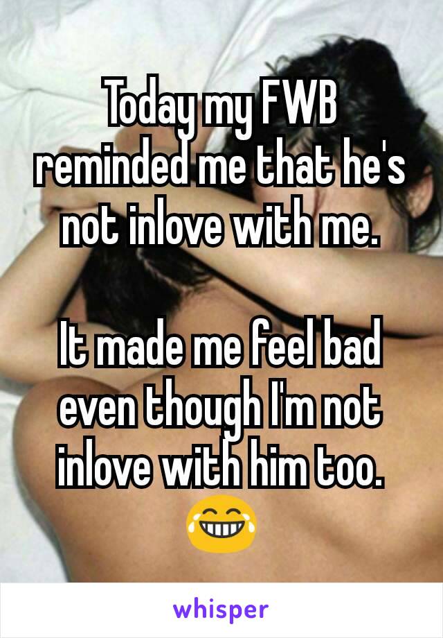 Today my FWB reminded me that he's not inlove with me.

It made me feel bad even though I'm not inlove with him too. 😂