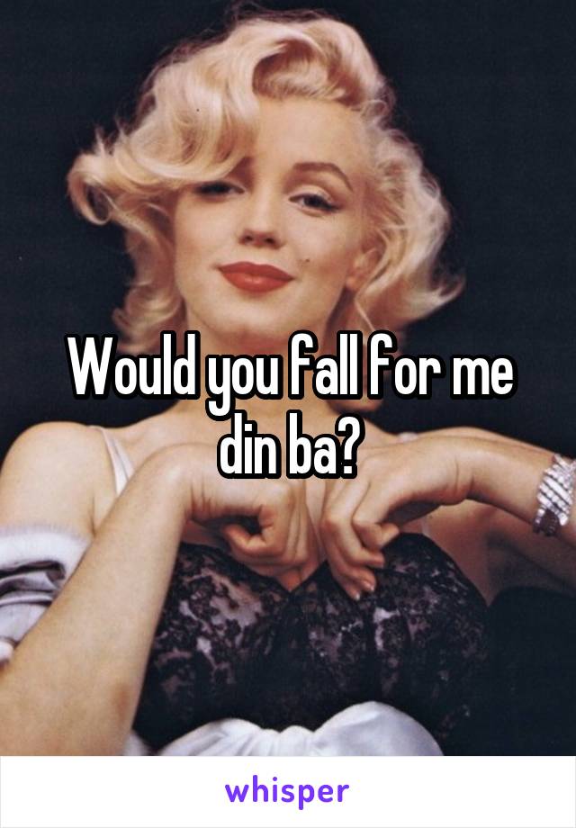 Would you fall for me din ba?