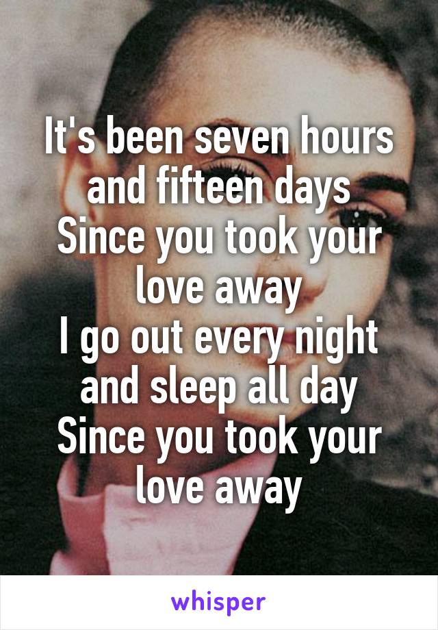 It's been seven hours and fifteen days
Since you took your love away
I go out every night and sleep all day
Since you took your love away