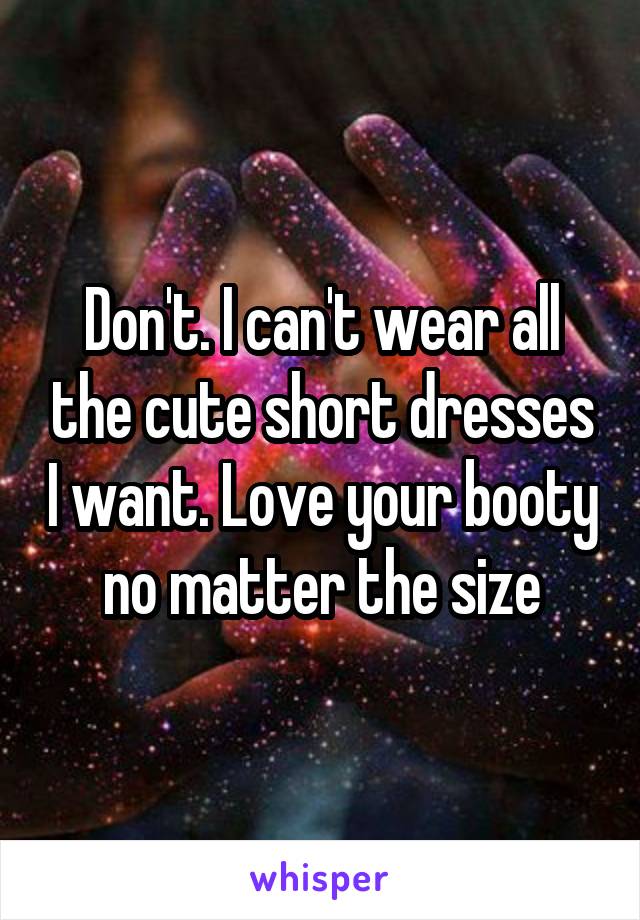 Don't. I can't wear all the cute short dresses I want. Love your booty no matter the size