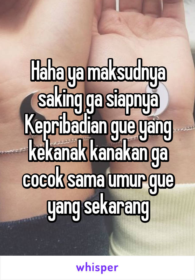 Haha ya maksudnya saking ga siapnya
Kepribadian gue yang kekanak kanakan ga cocok sama umur gue yang sekarang