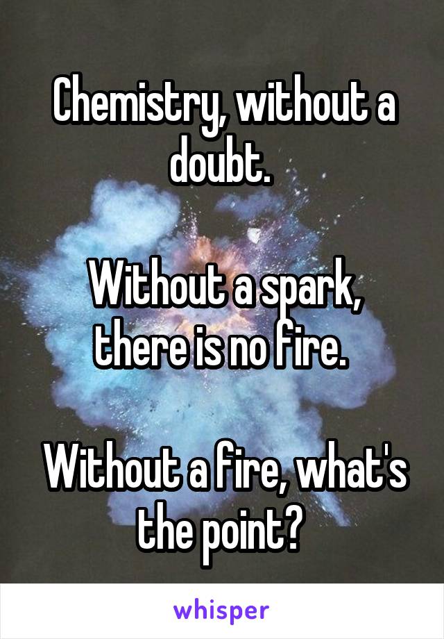 Chemistry, without a doubt. 

Without a spark, there is no fire. 

Without a fire, what's the point? 