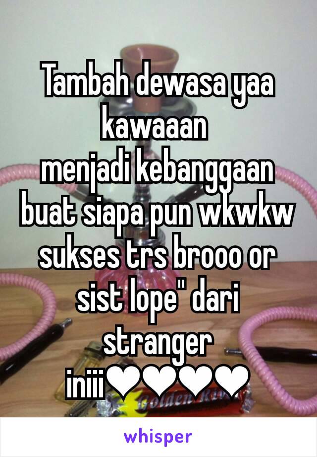 Tambah dewasa yaa kawaaan 
menjadi kebanggaan buat siapa pun wkwkw sukses trs brooo or sist lope" dari stranger iniii❤❤❤❤