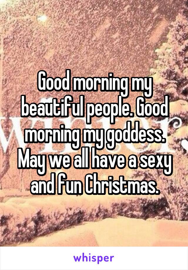 Good morning my beautiful people. Good morning my goddess. May we all have a sexy and fun Christmas.