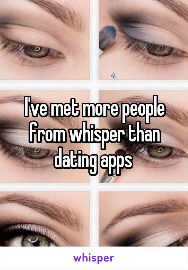 I've met more people from whisper than dating apps 